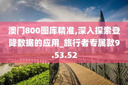 澳门800图库精准,深入探索登降数据的应用_旅行者专属款9.53.52