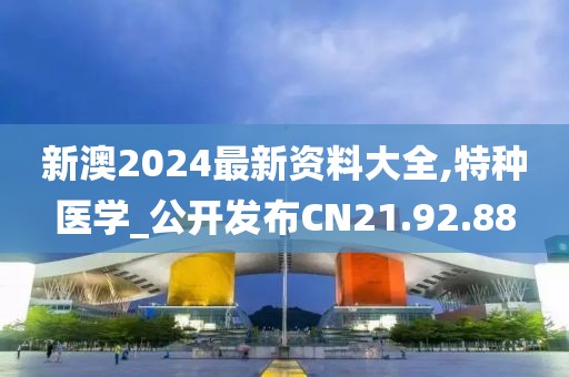 新澳2024最新资料大全,特种医学_公开发布CN21.92.88