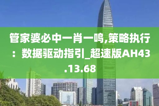 管家婆必中一肖一鸣,策略执行：数据驱动指引_超速版AH43.13.68