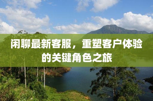 闲聊最新客服，重塑客户体验的关键角色之旅