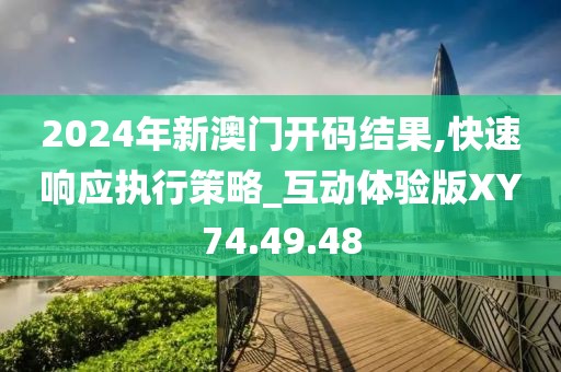 2024年新澳门开码结果,快速响应执行策略_互动体验版XY74.49.48