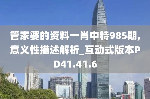 管家婆的资料一肖中特985期,意义性描述解析_互动式版本PD41.41.6