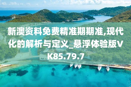 新澳资料免费精准期期准,现代化的解析与定义_悬浮体验版VK85.79.7