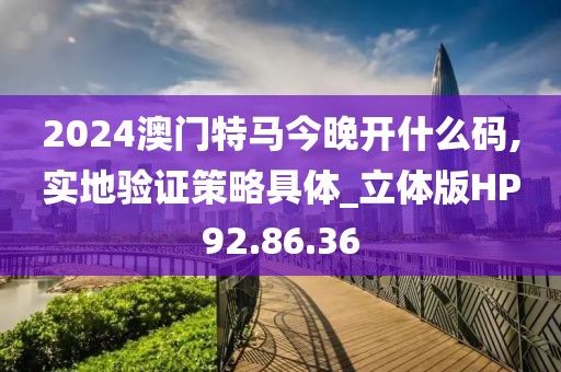2024澳门特马今晚开什么码,实地验证策略具体_立体版HP92.86.36
