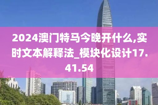 2024澳门特马今晚开什么,实时文本解释法_模块化设计17.41.54