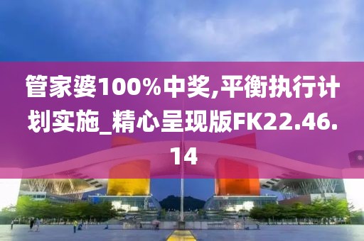 管家婆100%中奖,平衡执行计划实施_精心呈现版FK22.46.14