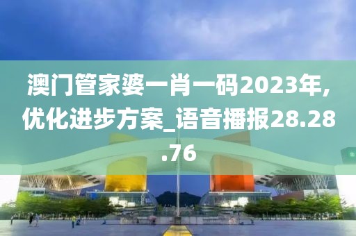 澳门管家婆一肖一码2023年,优化进步方案_语音播报28.28.76