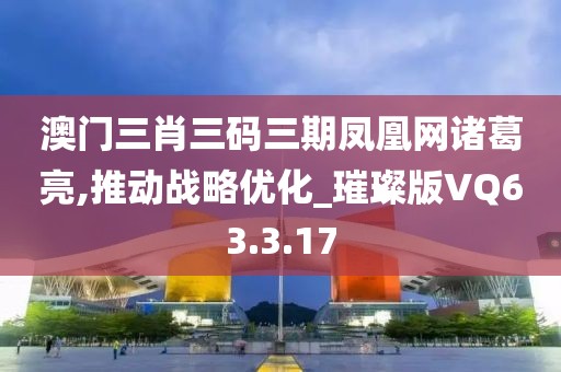 澳门三肖三码三期凤凰网诸葛亮,推动战略优化_璀璨版VQ63.3.17