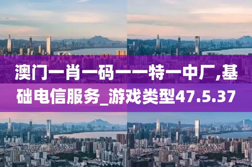 澳门一肖一码一一特一中厂,基础电信服务_游戏类型47.5.37