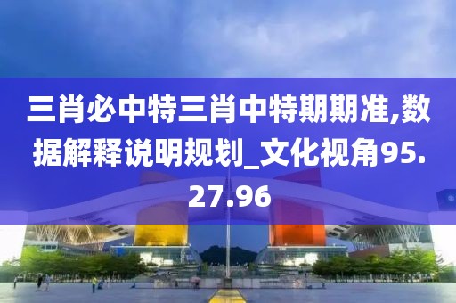 三肖必中特三肖中特期期准,数据解释说明规划_文化视角95.27.96