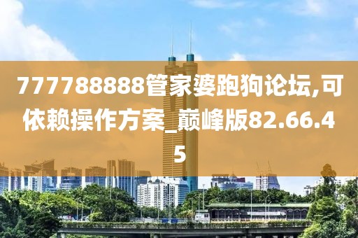 777788888管家婆跑狗论坛,可依赖操作方案_巅峰版82.66.45