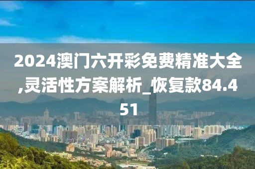 2024澳门六开彩免费精准大全,灵活性方案解析_恢复款84.451
