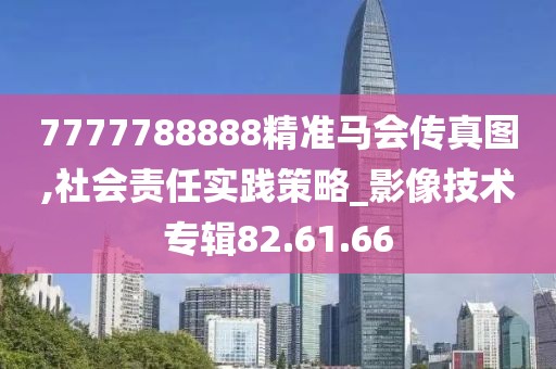 7777788888精准马会传真图,社会责任实践策略_影像技术专辑82.61.66