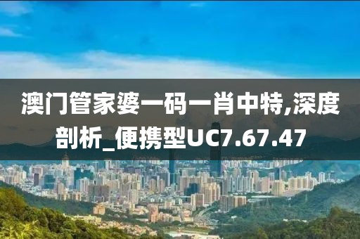 澳门管家婆一码一肖中特,深度剖析_便携型UC7.67.47