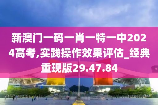 新澳门一码一肖一特一中2024高考,实践操作效果评估_经典重现版29.47.84