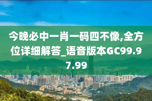 今晚必中一肖一码四不像,全方位详细解答_语音版本GC99.97.99