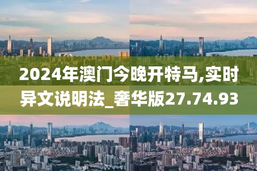 2024年澳门今晚开特马,实时异文说明法_奢华版27.74.93