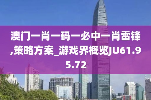 澳门一肖一码一必中一肖雷锋,策略方案_游戏界概览JU61.95.72