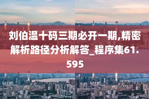 刘伯温十码三期必开一期,精密解析路径分析解答_程序集61.595