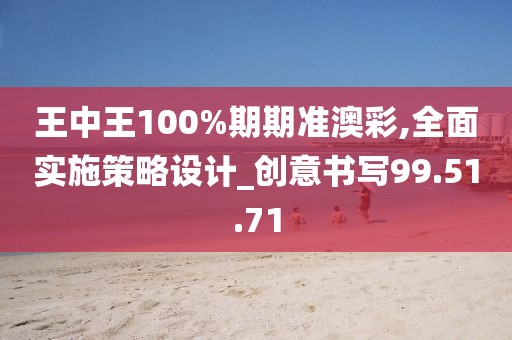 王中王100%期期准澳彩,全面实施策略设计_创意书写99.51.71
