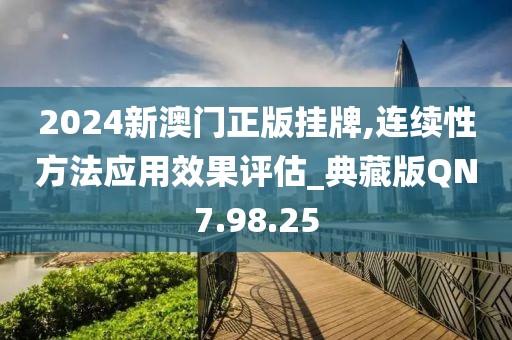 2024新澳门正版挂牌,连续性方法应用效果评估_典藏版QN7.98.25