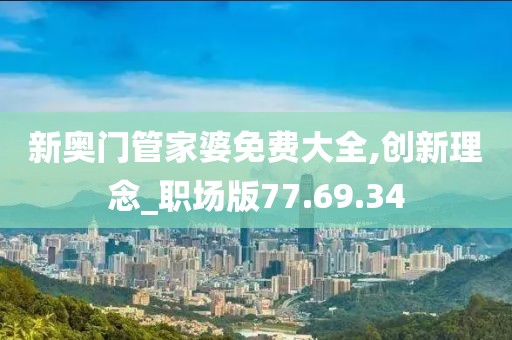 新奥门管家婆免费大全,创新理念_职场版77.69.34