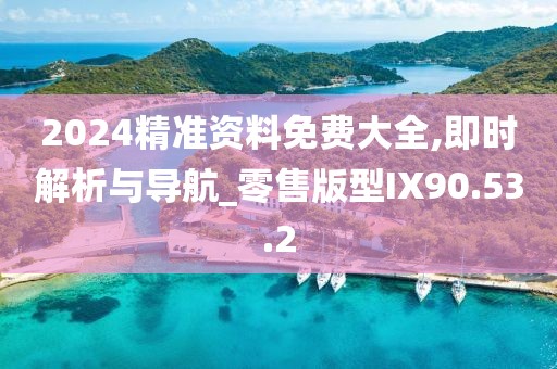 2024精准资料免费大全,即时解析与导航_零售版型IX90.53.2