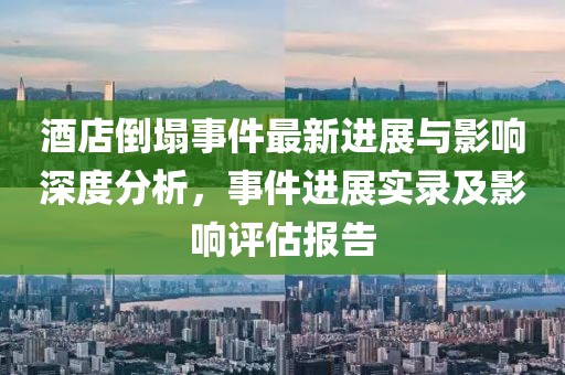 酒店倒塌事件最新进展与影响深度分析，事件进展实录及影响评估报告