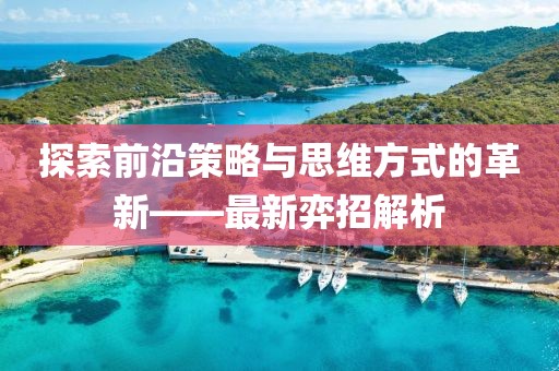 探索前沿策略与思维方式的革新——最新弈招解析