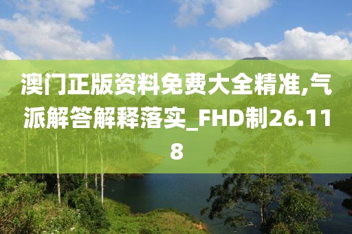 澳门正版资料免费大全精准,气派解答解释落实_FHD制26.118