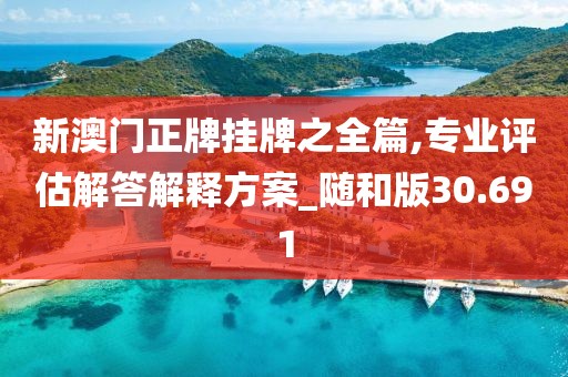 新澳门正牌挂牌之全篇,专业评估解答解释方案_随和版30.691