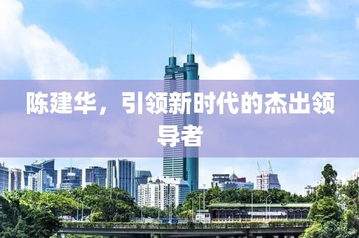 陈建华，引领新时代的杰出领导者