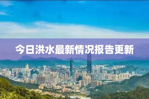 今日洪水最新情况报告更新