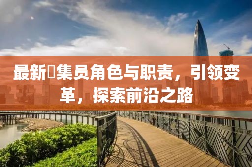 最新蒐集员角色与职责，引领变革，探索前沿之路
