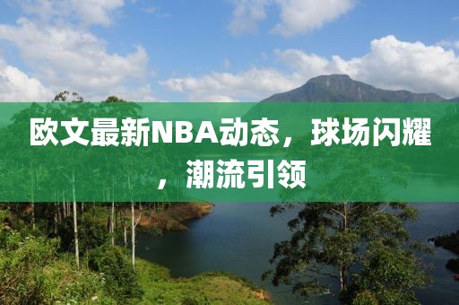 欧文最新NBA动态，球场闪耀，潮流引领