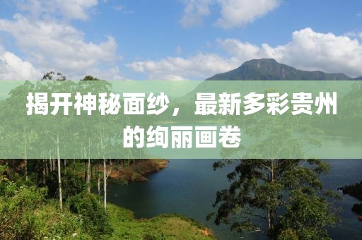 揭开神秘面纱，最新多彩贵州的绚丽画卷