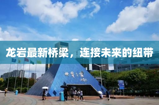 龙岩最新桥梁，连接未来的纽带