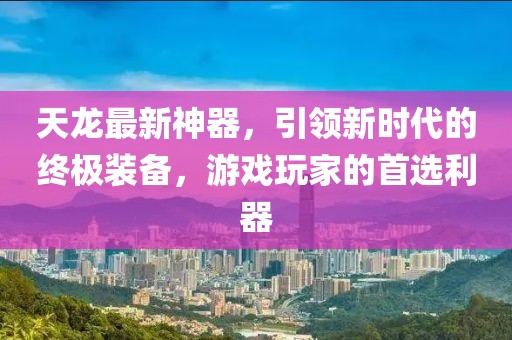 天龙最新神器，引领新时代的终极装备，游戏玩家的首选利器