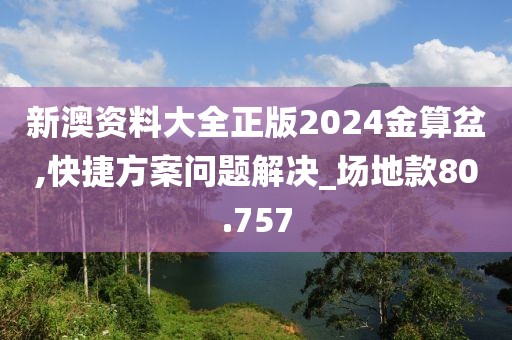 新澳资料大全正版2024金算盆,快捷方案问题解决_场地款80.757