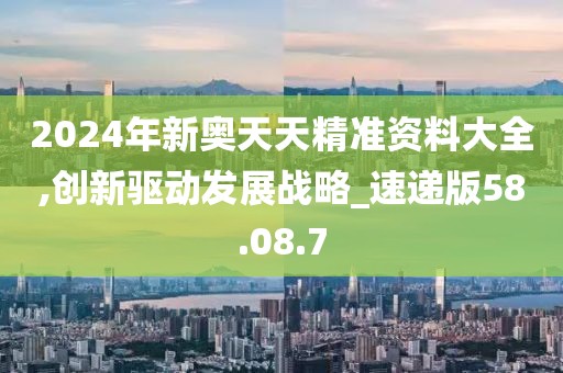 2024年新奥天天精准资料大全,创新驱动发展战略_速递版58.08.7
