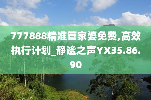 777888精准管家婆免费,高效执行计划_静谧之声YX35.86.90