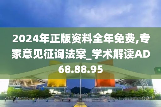 2024年正版资料全年免费,专家意见征询法案_学术解读AD68.88.95