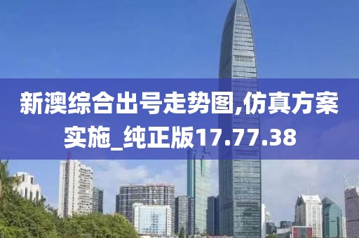 新澳综合出号走势图,仿真方案实施_纯正版17.77.38
