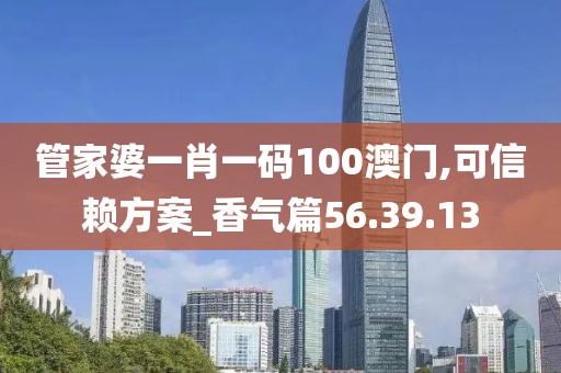 管家婆一肖一码100澳门,可信赖方案_香气篇56.39.13