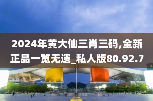 2024年黄大仙三肖三码,全新正品一览无遗_私人版80.92.70