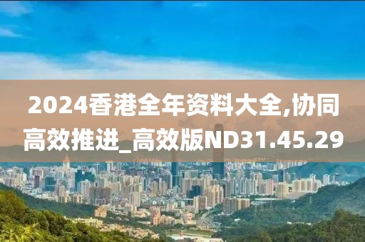 2024香港全年资料大全,协同高效推进_高效版ND31.45.29