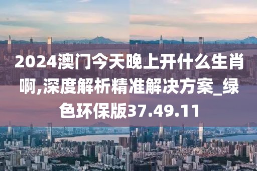 2024澳门今天晚上开什么生肖啊,深度解析精准解决方案_绿色环保版37.49.11