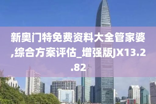 新奥门特免费资料大全管家婆,综合方案评估_增强版JX13.2.82