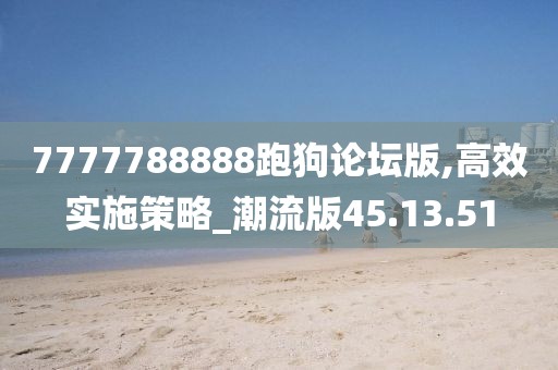7777788888跑狗论坛版,高效实施策略_潮流版45.13.51