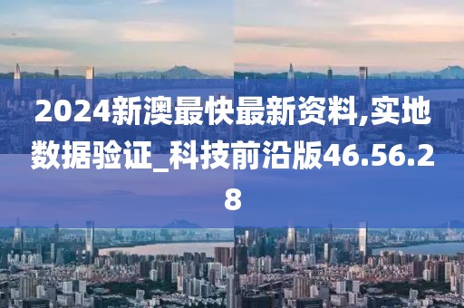 2024新澳最快最新资料,实地数据验证_科技前沿版46.56.28